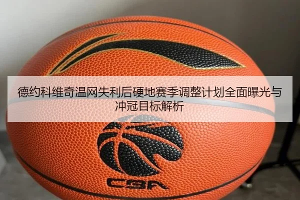德约科维奇温网失利后硬地赛季调整计划全面曝光与冲冠目标解析