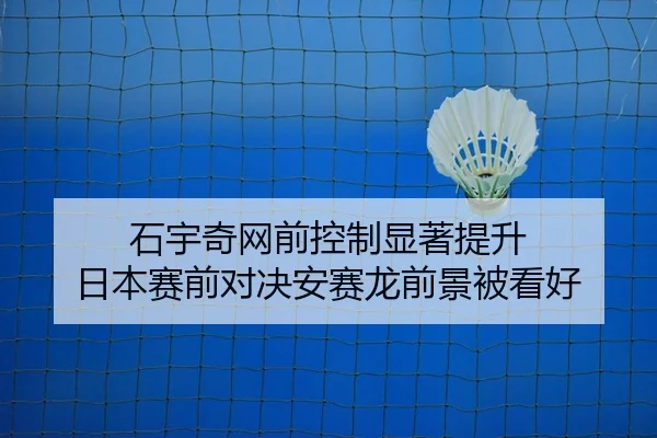 石宇奇网前控制显著提升 日本赛前对决安赛龙前景被看好