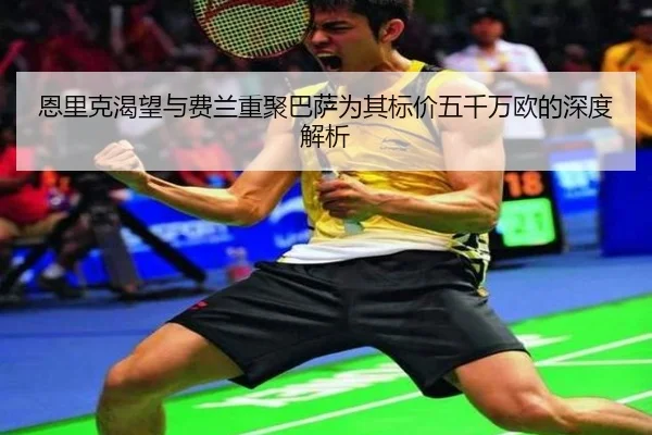 恩里克渴望与费兰重聚巴萨为其标价五千万欧的深度解析