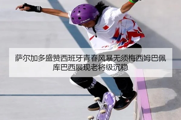 萨尔加多盛赞西班牙青春风暴无须梅西姆巴佩 库巴西展现老将级沉稳