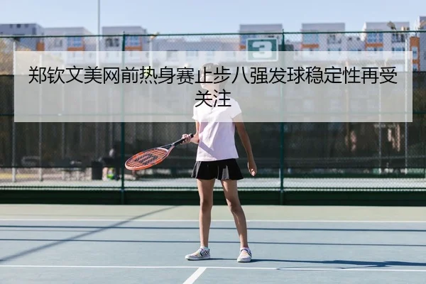 郑钦文美网前热身赛止步八强发球稳定性再受关注