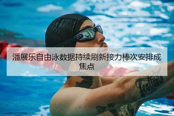潘展乐自由泳数据持续刷新接力棒次安排成焦点