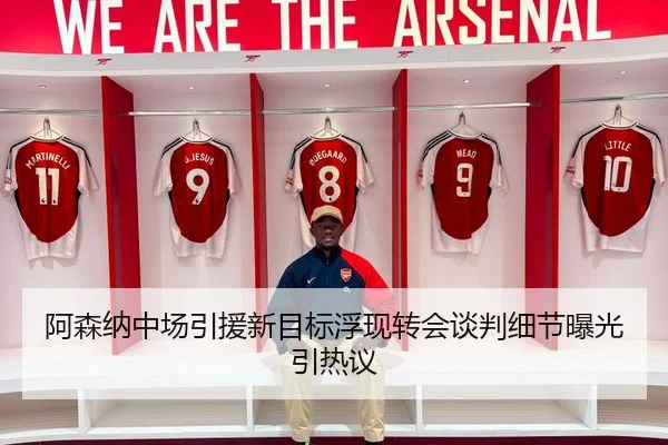 阿森纳中场引援新目标浮现转会谈判细节曝光引热议